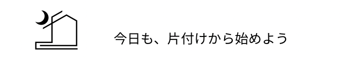 今日も、片付けから始めよう
